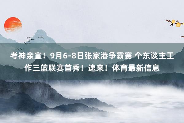 考神亲宣！9月6-8日张家港争霸赛 个东谈主工作三篮联赛首秀！速来！体育最新信息