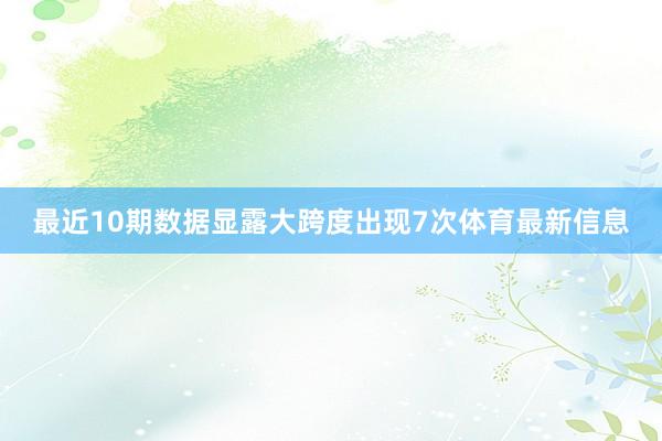 最近10期数据显露大跨度出现7次体育最新信息