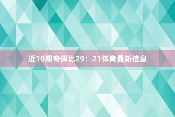 近10期奇偶比29：21体育最新信息