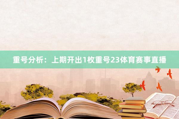 重号分析：上期开出1枚重号23体育赛事直播