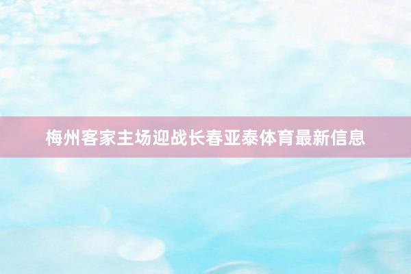 梅州客家主场迎战长春亚泰体育最新信息