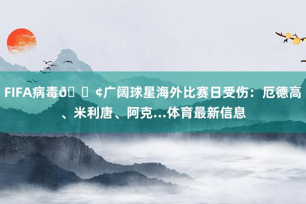 FIFA病毒😢广阔球星海外比赛日受伤：厄德高、米利唐、阿克...体育最新信息