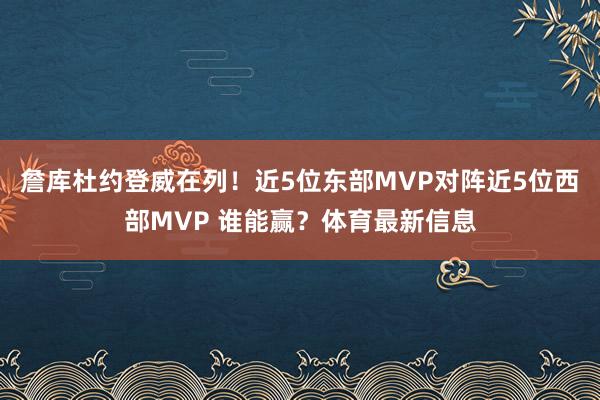 詹库杜约登威在列！近5位东部MVP对阵近5位西部MVP 谁能赢？体育最新信息