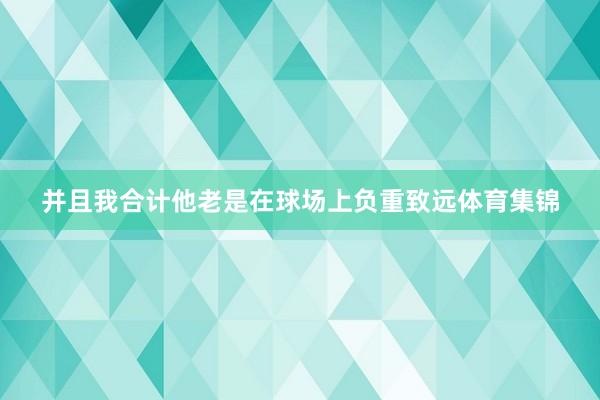 并且我合计他老是在球场上负重致远体育集锦