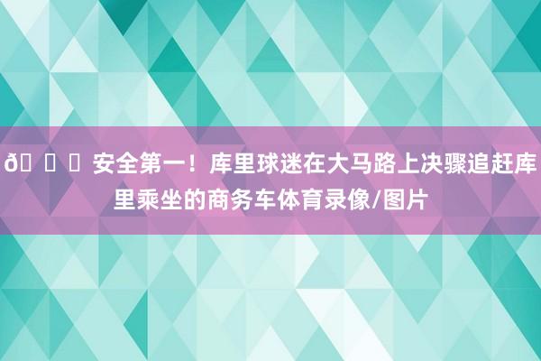 🙏安全第一！库里球迷在大马路上决骤追赶库里乘坐的商务车体育录像/图片