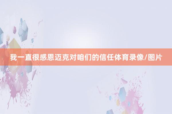 我一直很感恩迈克对咱们的信任体育录像/图片