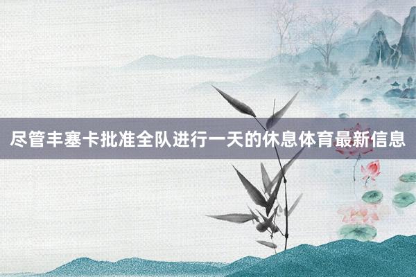 尽管丰塞卡批准全队进行一天的休息体育最新信息