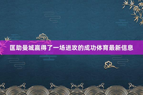 匡助曼城赢得了一场进攻的成功体育最新信息