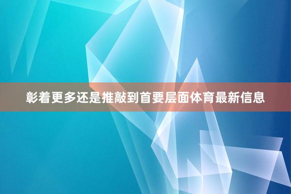 彰着更多还是推敲到首要层面体育最新信息