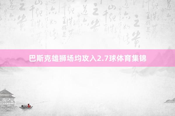 巴斯克雄狮场均攻入2.7球体育集锦