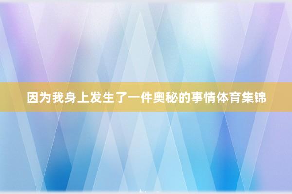 因为我身上发生了一件奥秘的事情体育集锦