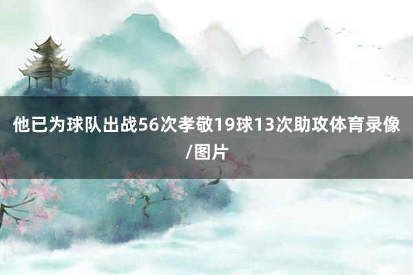 他已为球队出战56次孝敬19球13次助攻体育录像/图片