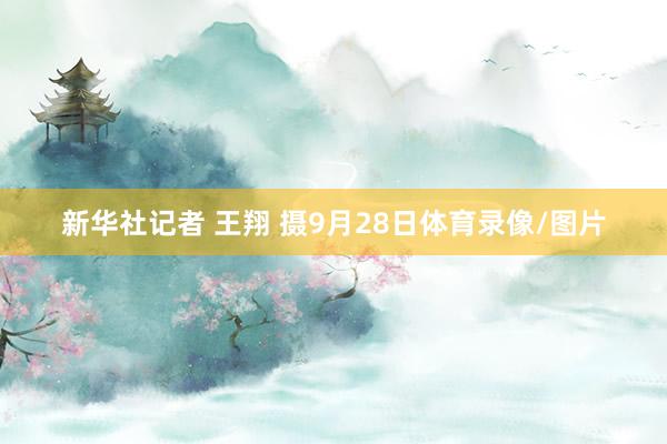 新华社记者 王翔 摄9月28日体育录像/图片