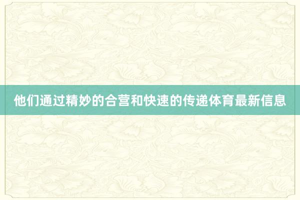 他们通过精妙的合营和快速的传递体育最新信息