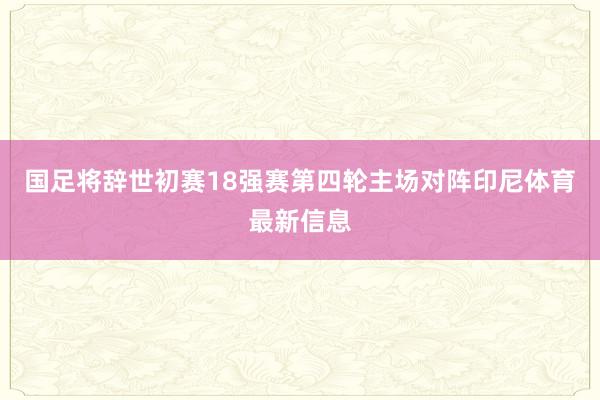 国足将辞世初赛18强赛第四轮主场对阵印尼体育最新信息