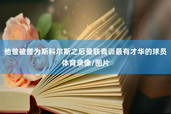 他曾被誉为斯科尔斯之后曼联青训最有才华的球员体育录像/图片