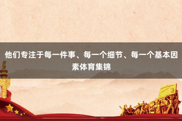 他们专注于每一件事、每一个细节、每一个基本因素体育集锦