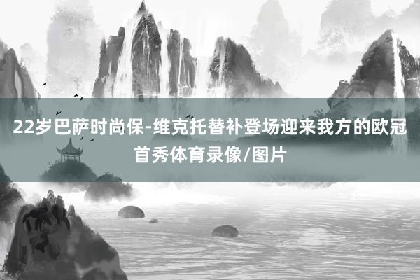 22岁巴萨时尚保-维克托替补登场迎来我方的欧冠首秀体育录像/图片