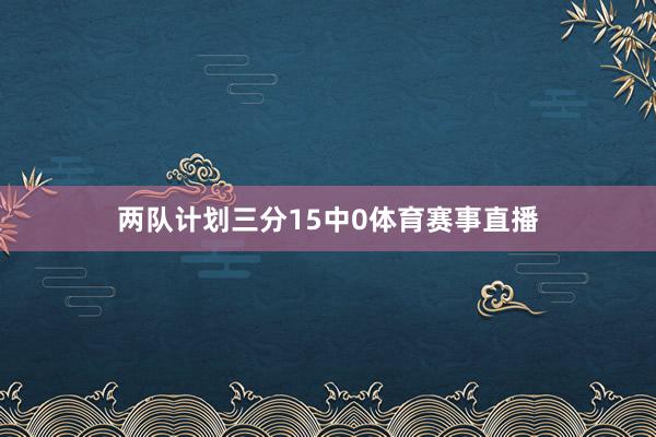 两队计划三分15中0体育赛事直播