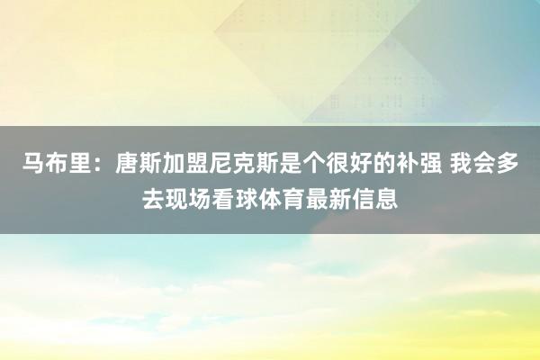 马布里：唐斯加盟尼克斯是个很好的补强 我会多去现场看球体育最新信息