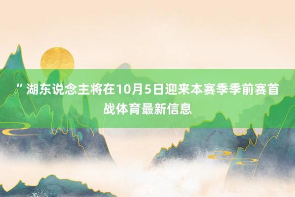 ”　　湖东说念主将在10月5日迎来本赛季季前赛首战体育最新信息