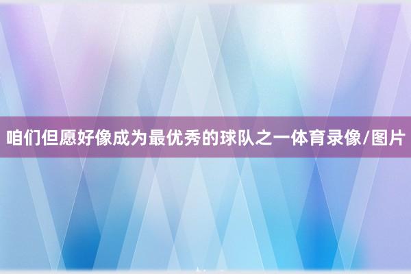 咱们但愿好像成为最优秀的球队之一体育录像/图片