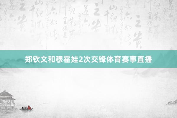 郑钦文和穆霍娃2次交锋体育赛事直播