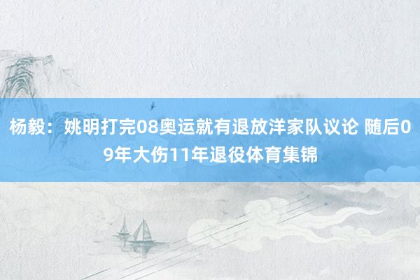 杨毅：姚明打完08奥运就有退放洋家队议论 随后09年大伤11年退役体育集锦