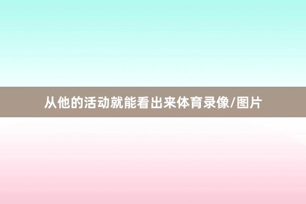 从他的活动就能看出来体育录像/图片