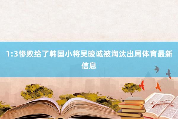 1:3惨败给了韩国小将吴晙诚被淘汰出局体育最新信息