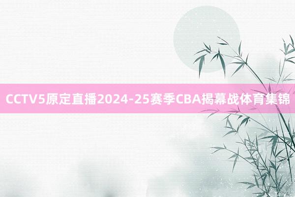 CCTV5原定直播2024-25赛季CBA揭幕战体育集锦