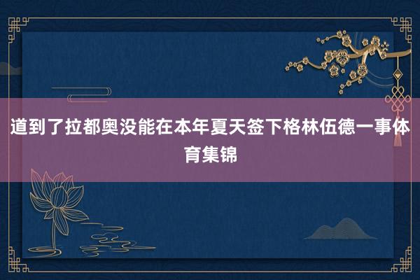 道到了拉都奥没能在本年夏天签下格林伍德一事体育集锦