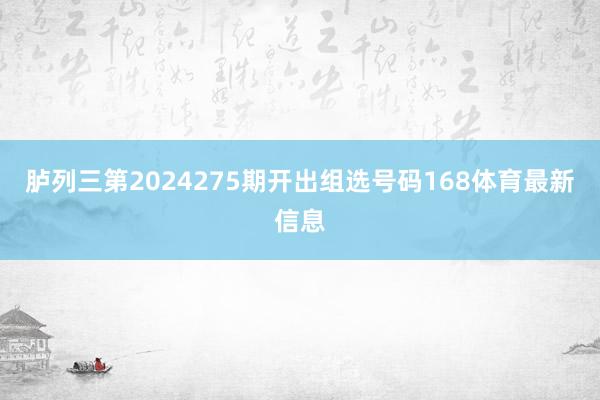 胪列三第2024275期开出组选号码168体育最新信息