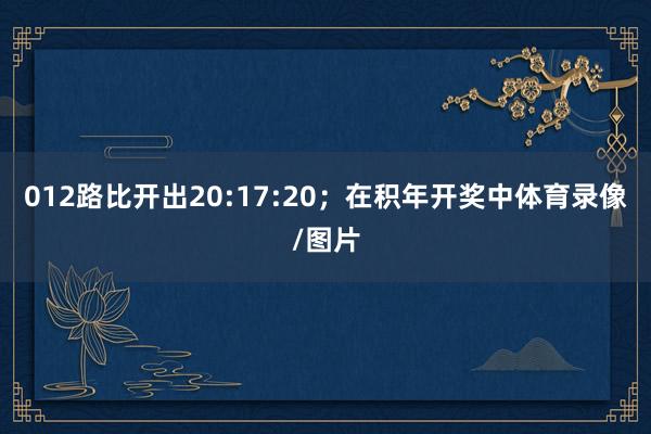 012路比开出20:17:20；　　在积年开奖中体育录像/图片