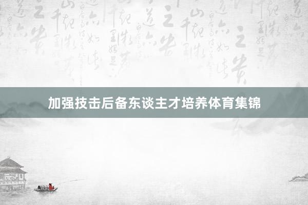 加强技击后备东谈主才培养体育集锦