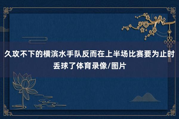 久攻不下的横滨水手队反而在上半场比赛要为止时丢球了体育录像/图片