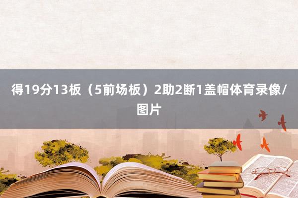 得19分13板（5前场板）2助2断1盖帽体育录像/图片